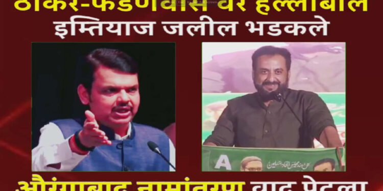 ठाकरे-फडणवीस वर हल्लाबोल, इम्तियाज जलील भडकले, औरंगाबाद संभाजीनगर वाद पेटला…